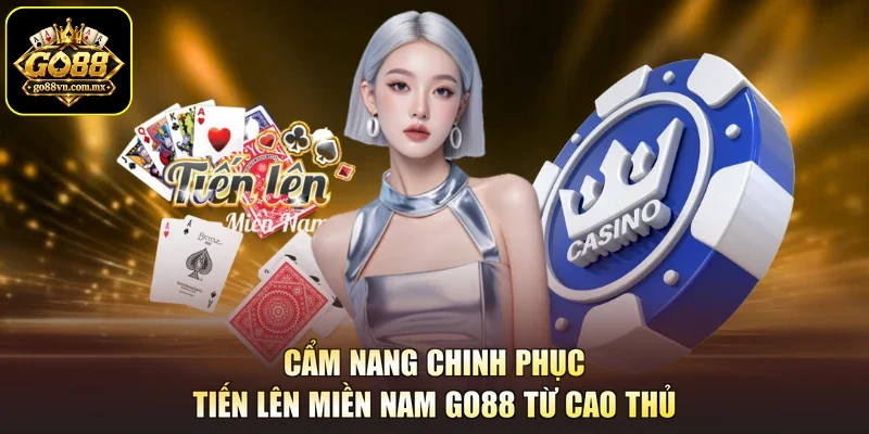 Cẩm nang chinh phục Tiến Lên Miền Nam GO88 từ cao thủ